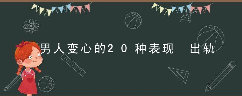 男人变心的20种表现 出轨征兆要警惕